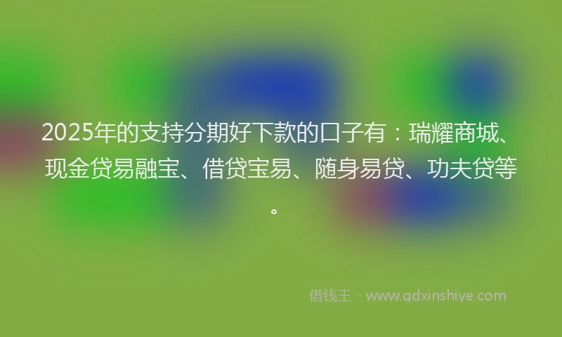 2025年的支持分期好下款的口子有：瑞耀商城、现金贷易融宝、借贷宝易、随身易贷、功夫贷等。