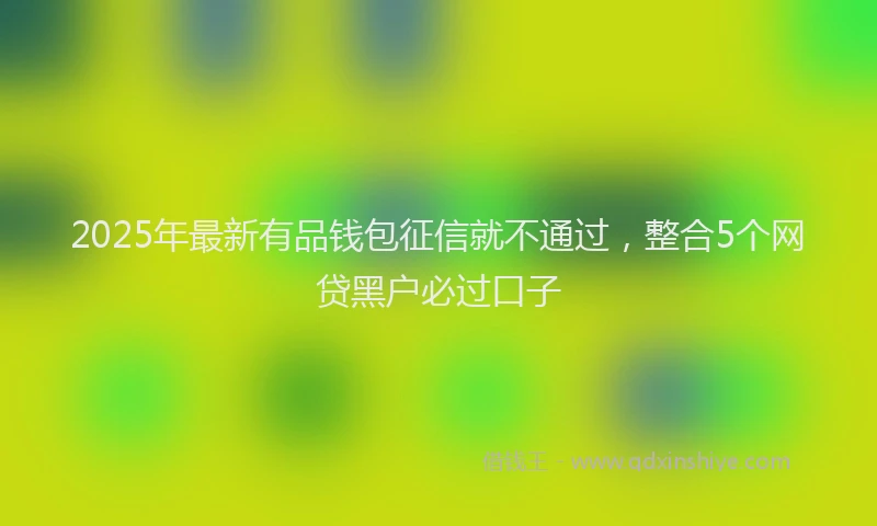 2025年最新有品钱包征信就不通过，整合5个网贷黑户必过口子