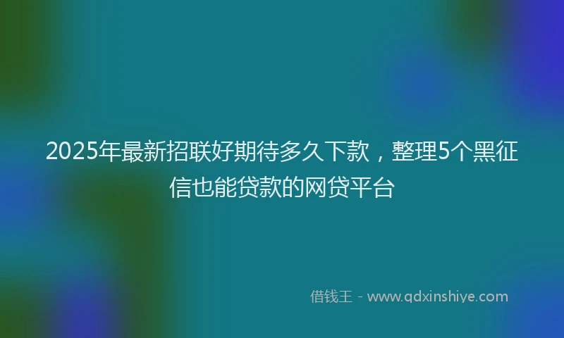 2025年最新招联好期待多久下款，整理5个黑征信也能贷款的网贷平台
