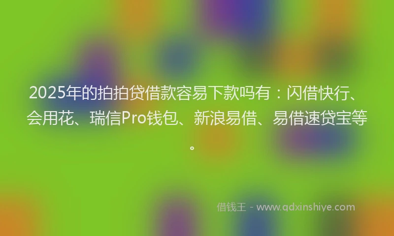 2025年的拍拍贷借款容易下款吗有：闪借快行、会用花、瑞信Pro钱包、新浪易借、易借速贷宝等。