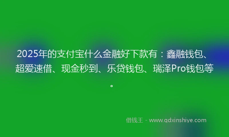2025年的支付宝什么金融好下款有：鑫融钱包、超爱速借、现金秒到、乐贷钱包、瑞泽Pro钱包等。