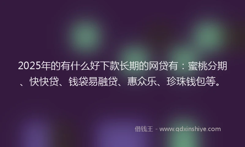 2025年的有什么好下款长期的网贷有：蜜桃分期、快快贷、钱袋易融贷、惠众乐、珍珠钱包等。