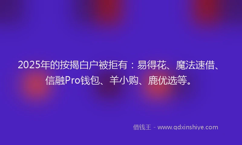 2025年的按揭白户被拒有：易得花、魔法速借、信融Pro钱包、羊小购、鹿优选等。