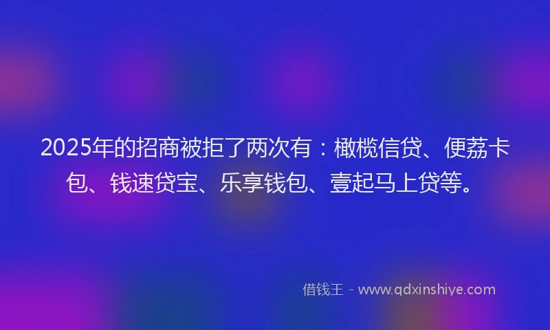 2025年的招商被拒了两次有：橄榄信贷、便荔卡包、钱速贷宝、乐享钱包、壹起马上贷等。