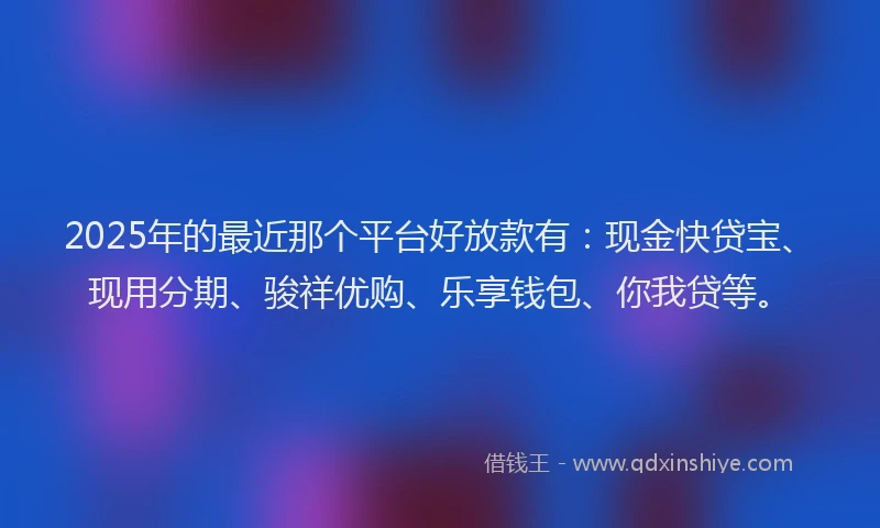 2025年的最近那个平台好放款有：现金快贷宝、现用分期、骏祥优购、乐享钱包、你我贷等。