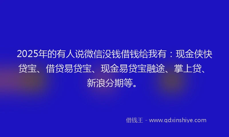 2025年的有人说微信没钱借钱给我有：现金侠快贷宝、借贷易贷宝、现金易贷宝融途、掌上贷、新浪分期等。