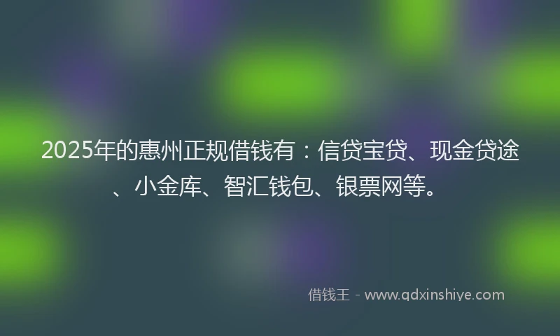 2025年的惠州正规借钱有：信贷宝贷、现金贷途、小金库、智汇钱包、银票网等。
