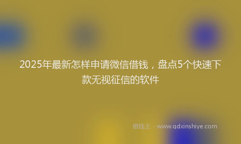 2025年最新怎样申请微信借钱，盘点5个快速下款无视征信的软件