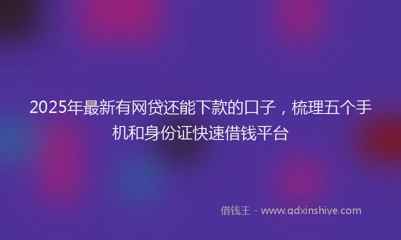 2025年最新有网贷还能下款的口子，梳理五个手机和身份证快速借钱平台
