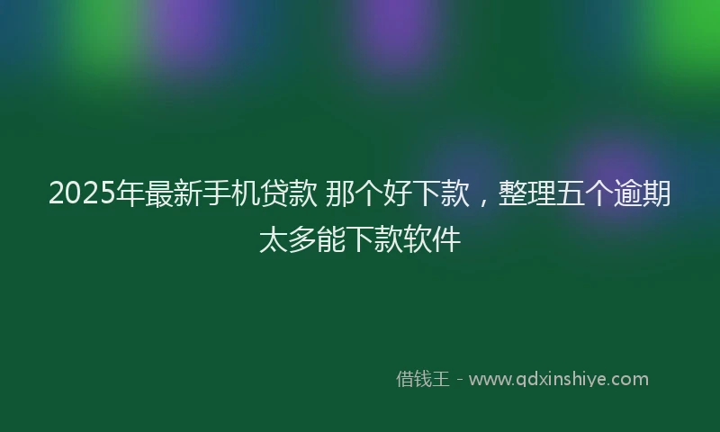 2025年最新手机贷款 那个好下款，整理五个逾期太多能下款软件