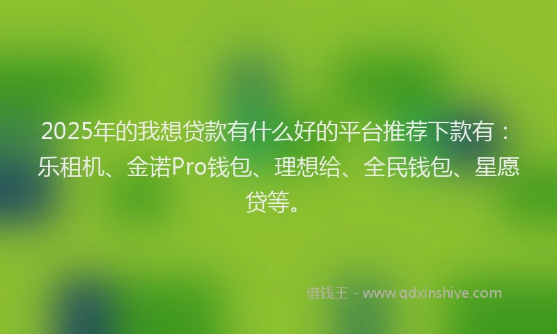 2025年的我想贷款有什么好的平台推荐下款有：乐租机、金诺Pro钱包、理想给、全民钱包、星愿贷等。