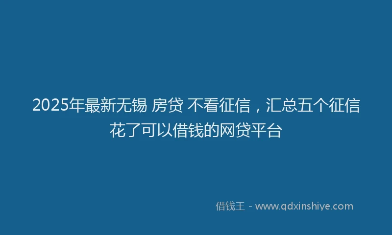 2025年最新无锡 房贷 不看征信，汇总五个征信花了可以借钱的网贷平台