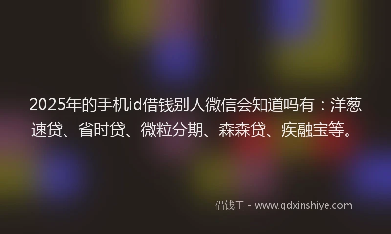 2025年的手机id借钱别人微信会知道吗有：洋葱速贷、省时贷、微粒分期、森森贷、疾融宝等。