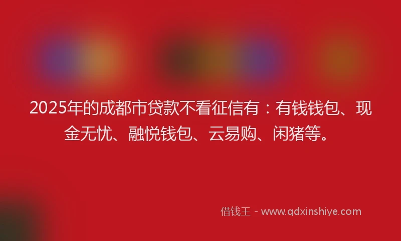 2025年的成都市贷款不看征信有：有钱钱包、现金无忧、融悦钱包、云易购、闲猪等。