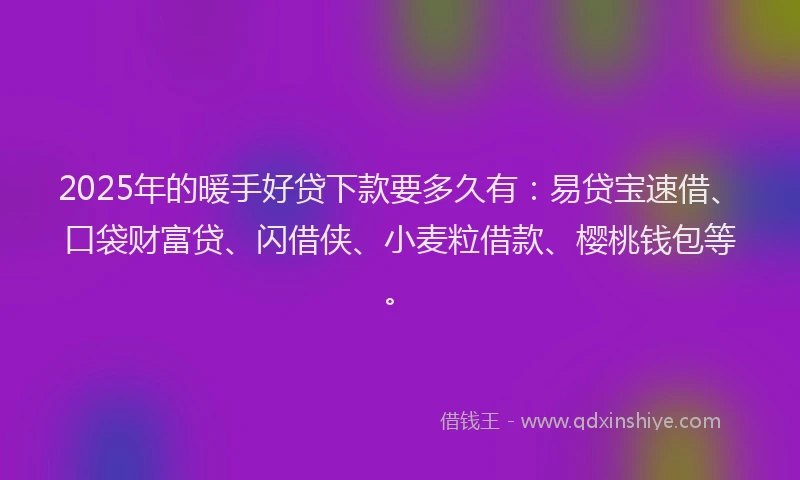 2025年的暖手好贷下款要多久有：易贷宝速借、口袋财富贷、闪借侠、小麦粒借款、樱桃钱包等。