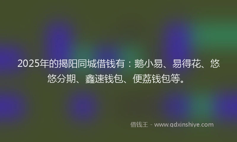 2025年的揭阳同城借钱有：鹅小易、易得花、悠悠分期、鑫速钱包、便荔钱包等。