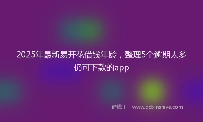 2025年最新易开花借钱年龄，整理5个逾期太多仍可下款的app