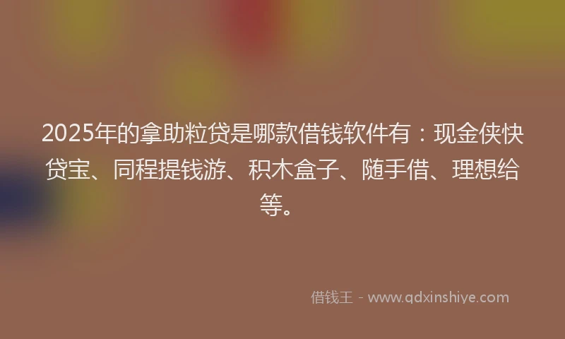 2025年的拿助粒贷是哪款借钱软件有：现金侠快贷宝、同程提钱游、积木盒子、随手借、理想给等。