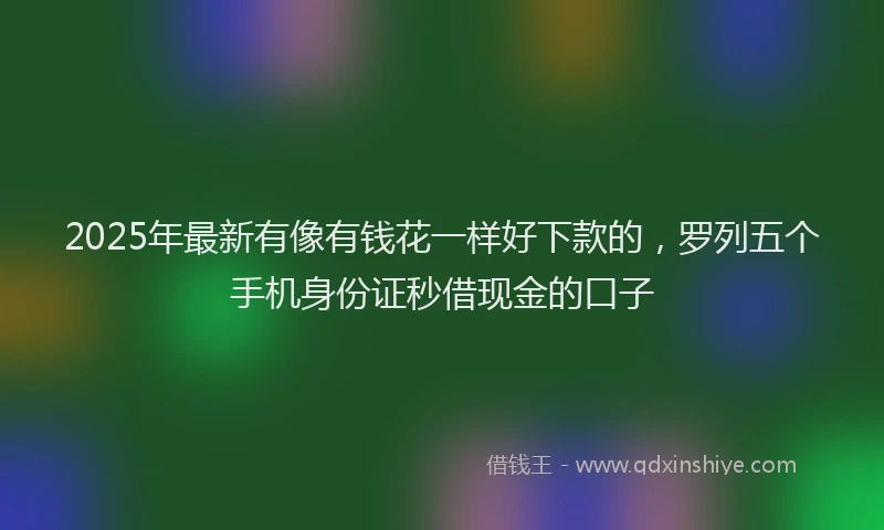 2025年最新有像有钱花一样好下款的，罗列五个手机身份证秒借现金的口子