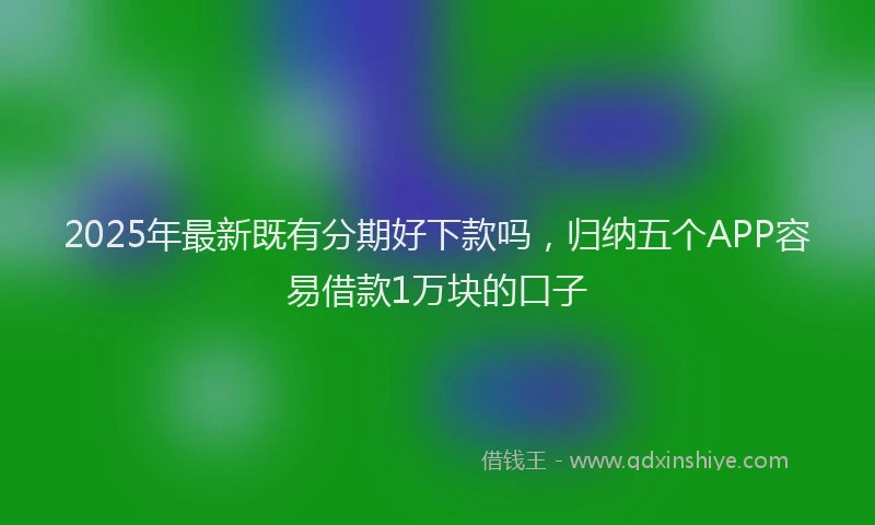 2025年最新既有分期好下款吗，归纳五个APP容易借款1万块的口子