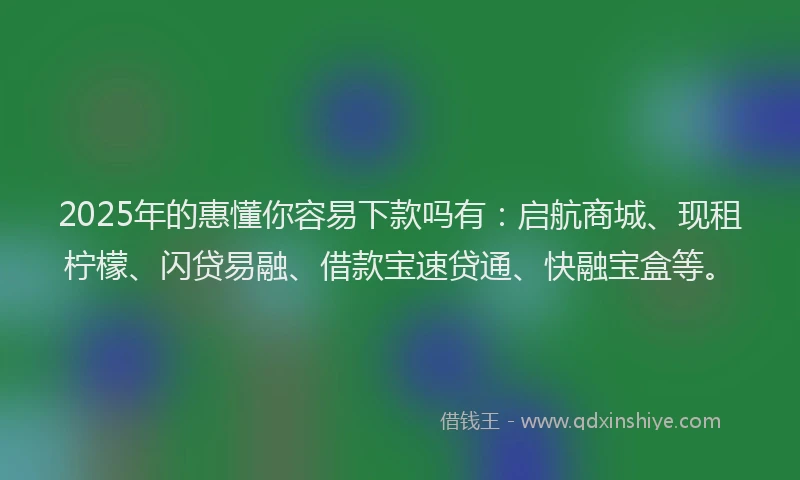 2025年的惠懂你容易下款吗有：启航商城、现租柠檬、闪贷易融、借款宝速贷通、快融宝盒等。