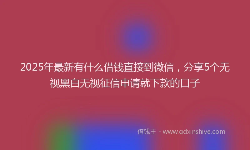 2025年最新有什么借钱直接到微信，分享5个无视黑白无视征信申请就下款的口子