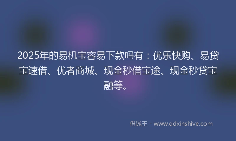 2025年的易机宝容易下款吗有：优乐快购、易贷宝速借、优者商城、现金秒借宝途、现金秒贷宝融等。