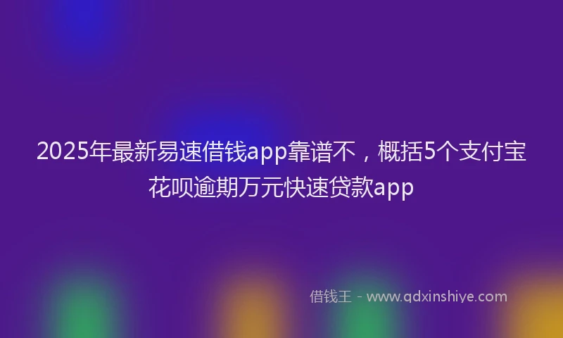 2025年最新易速借钱app靠谱不，概括5个支付宝花呗逾期万元快速贷款app