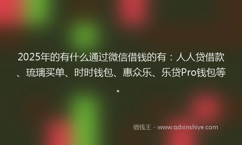 2025年的有什么通过微信借钱的有：人人贷借款、琉璃买单、时时钱包、惠众乐、乐贷Pro钱包等。