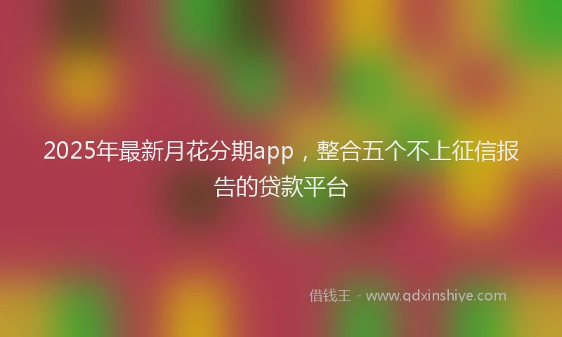 2025年最新月花分期app，整合五个不上征信报告的贷款平台