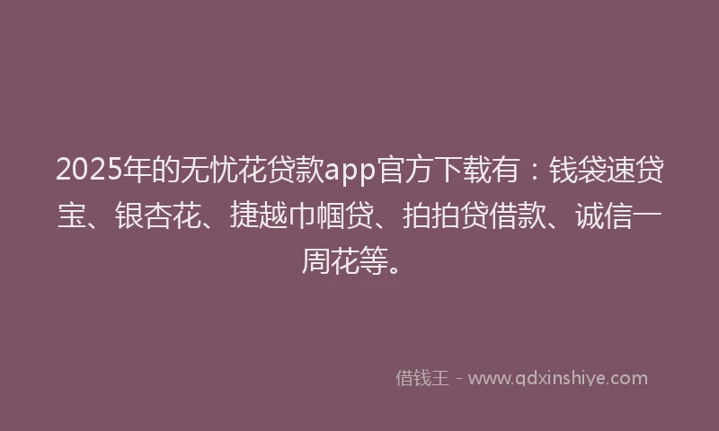 2025年的无忧花贷款app官方下载有：钱袋速贷宝、银杏花、捷越巾帼贷、拍拍贷借款、诚信一周花等。
