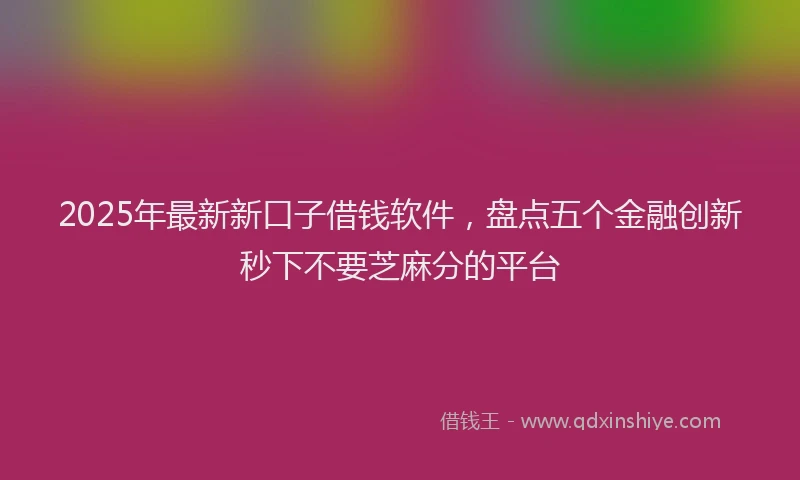 2025年最新新口子借钱软件，盘点五个金融创新秒下不要芝麻分的平台