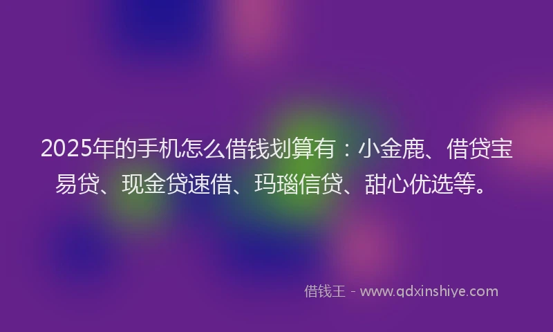2025年的手机怎么借钱划算有：小金鹿、借贷宝易贷、现金贷速借、玛瑙信贷、甜心优选等。