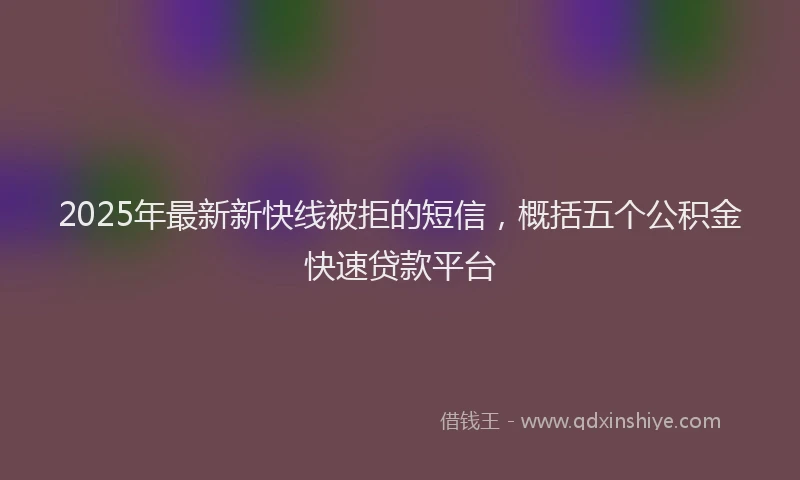 2025年最新新快线被拒的短信，概括五个公积金快速贷款平台