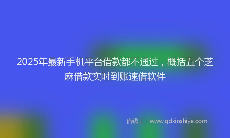 2025年最新手机平台借款都不通过，概括五个芝麻借款实时到账速借软件