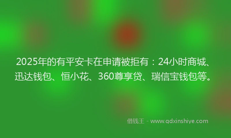 2025年的有平安卡在申请被拒有：24小时商城、迅达钱包、恒小花、360尊享贷、瑞信宝钱包等。