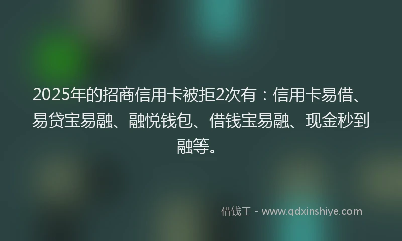 2025年的招商信用卡被拒2次有：信用卡易借、易贷宝易融、融悦钱包、借钱宝易融、现金秒到融等。