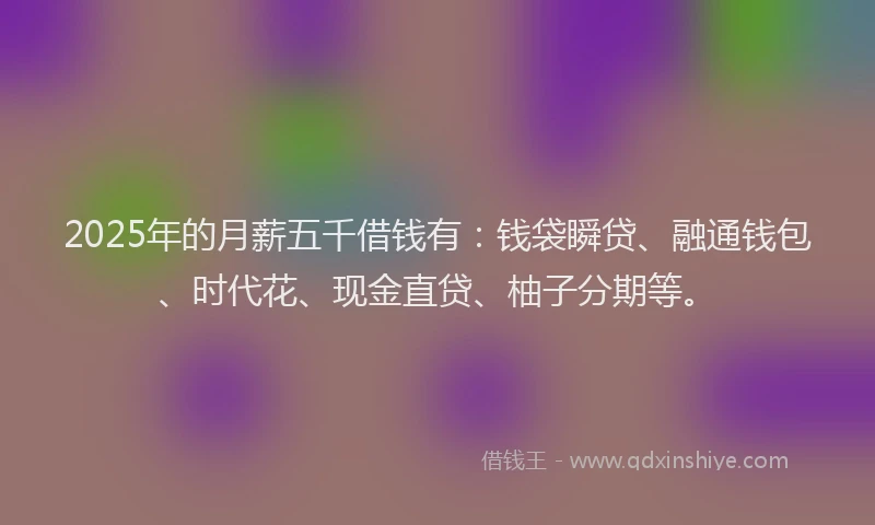 2025年的月薪五千借钱有：钱袋瞬贷、融通钱包、时代花、现金直贷、柚子分期等。