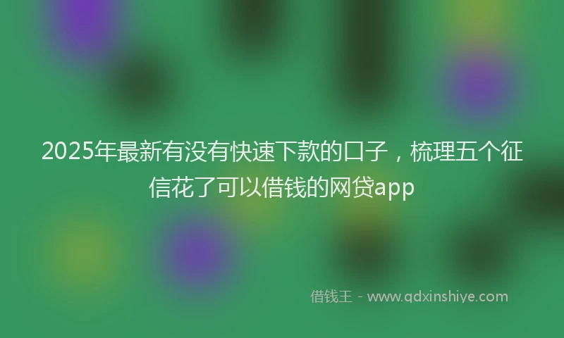 2025年最新有没有快速下款的口子，梳理五个征信花了可以借钱的网贷app