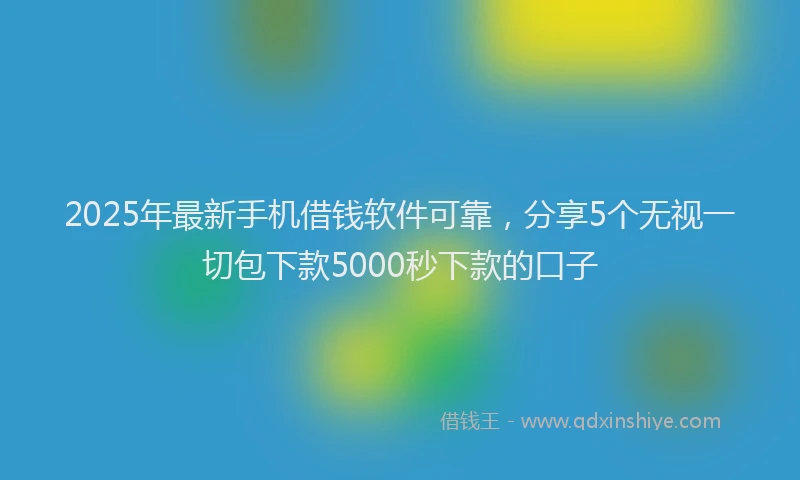 2025年最新手机借钱软件可靠，分享5个无视一切包下款5000秒下款的口子