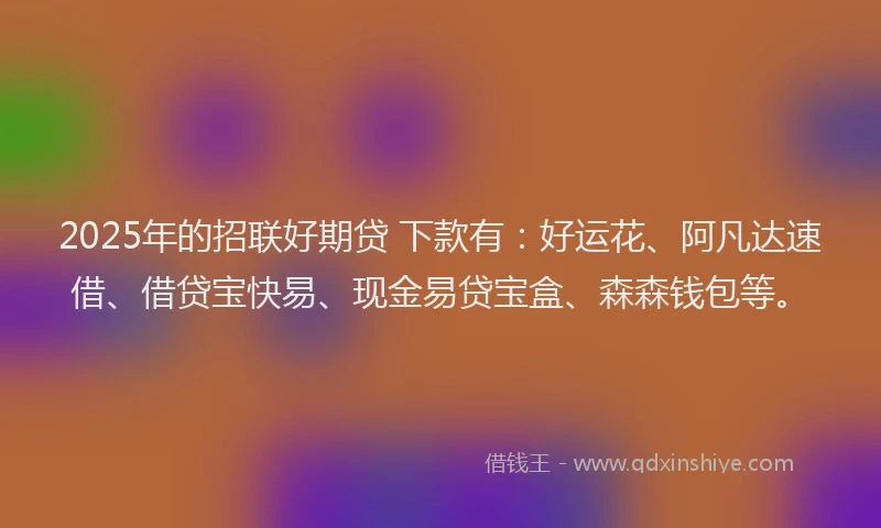 2025年的招联好期贷 下款有：好运花、阿凡达速借、借贷宝快易、现金易贷宝盒、森森钱包等。