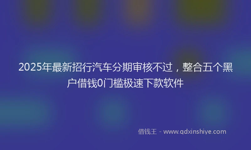 2025年最新招行汽车分期审核不过，整合五个黑户借钱0门槛极速下款软件