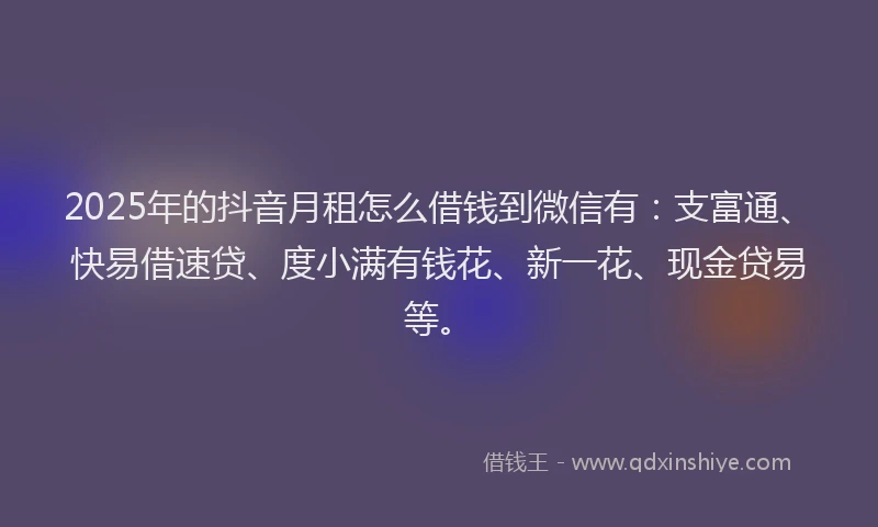 2025年的抖音月租怎么借钱到微信有：支富通、快易借速贷、度小满有钱花、新一花、现金贷易等。