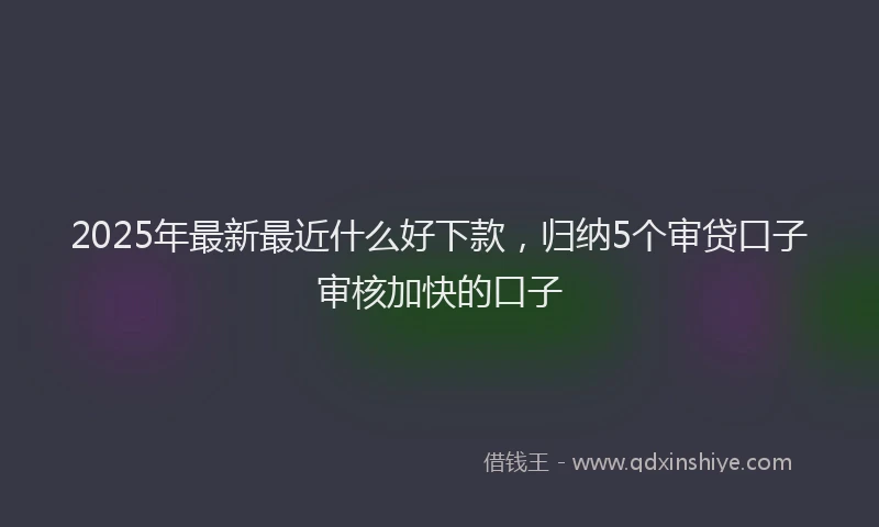 2025年最新最近什么好下款，归纳5个审贷口子审核加快的口子
