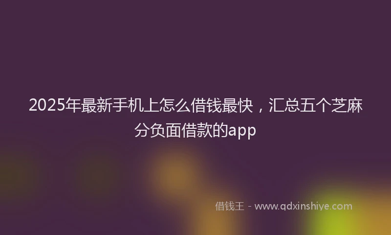 2025年最新手机上怎么借钱最快，汇总五个芝麻分负面借款的app