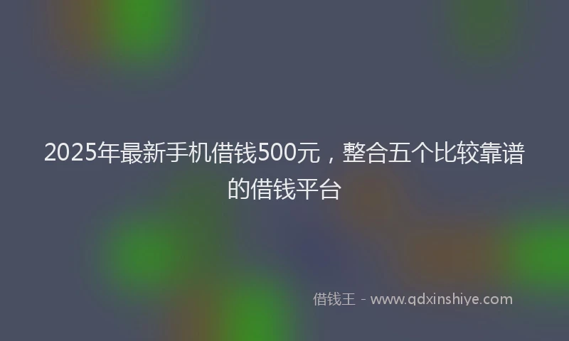 2025年最新手机借钱500元，整合五个比较靠谱的借钱平台