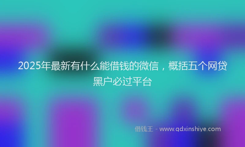 2025年最新有什么能借钱的微信，概括五个网贷黑户必过平台