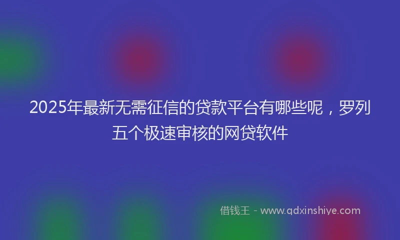 2025年最新无需征信的贷款平台有哪些呢，罗列五个极速审核的网贷软件