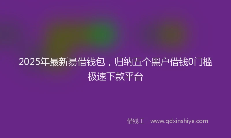 2025年最新昜借钱包，归纳五个黑户借钱0门槛极速下款平台