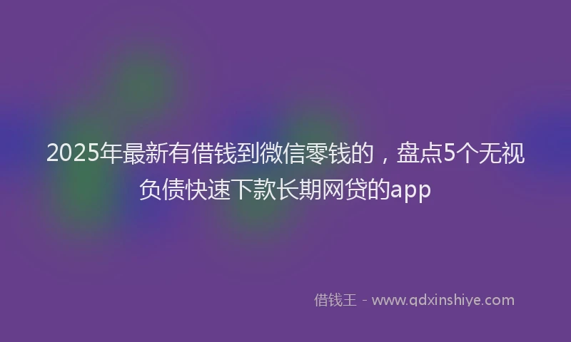 2025年最新有借钱到微信零钱的,盘点5个无视负债快速下款长期网贷的app
